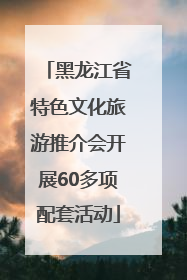 黑龙江省特色文化旅游推介会开展60多项配套活动