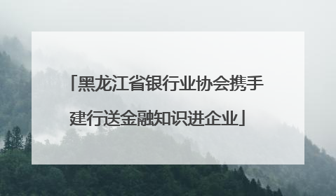 黑龙江省银行业协会携手建行送金融知识进企业