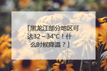 黑龙江部分地区可达32～34℃！什么时候降温？