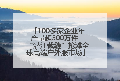 100多家企业年产量超500万件 “潜江裁缝”抢滩全球高端户外服市场