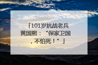 101岁抗战老兵黄国熙：“保家卫国，不怕死！”