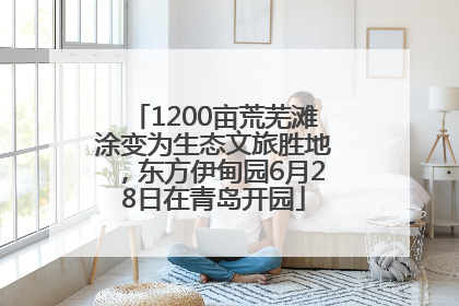 1200亩荒芜滩涂变为生态文旅胜地，东方伊甸园6月28日在青岛开园