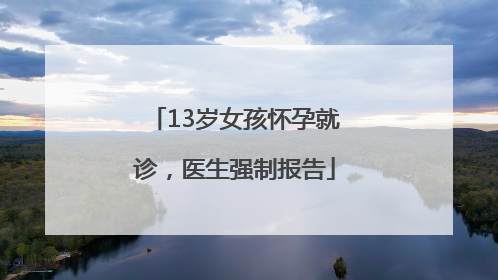 13岁女孩怀孕就诊，医生强制报告