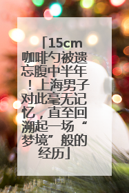 15cm咖啡勺被遗忘腹中半年！上海男子对此毫无记忆，直至回溯起一场“梦境”般的经历