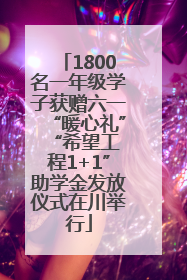 1800名一年级学子获赠六一“暖心礼” “希望工程1+1”助学金发放仪式在川举行