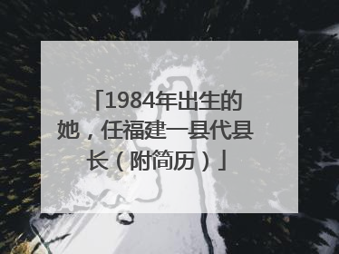 1984年出生的她，任福建一县代县长（附简历）
