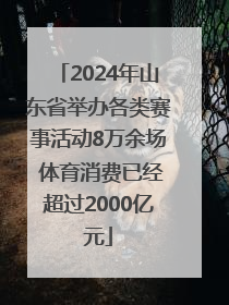 2024年山东省举办各类赛事活动8万余场 体育消费已经超过2000亿元