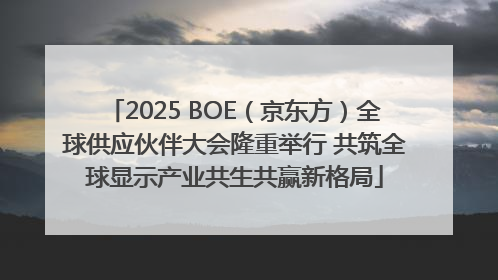 2025 BOE（京东方）全球供应伙伴大会隆重举行 共筑全球显示产业共生共赢新格局