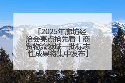 2025年廊坊经洽会亮点抢先看丨商贸物流领域一批标志性成果将集中发布