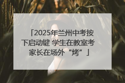 2025年兰州中考按下启动键 学生在教室考 家长在场外“烤”