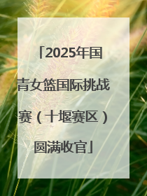 2025年国青女篮国际挑战赛（十堰赛区）圆满收官