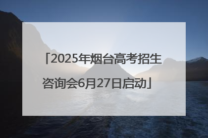 2025年烟台高考招生咨询会6月27日启动