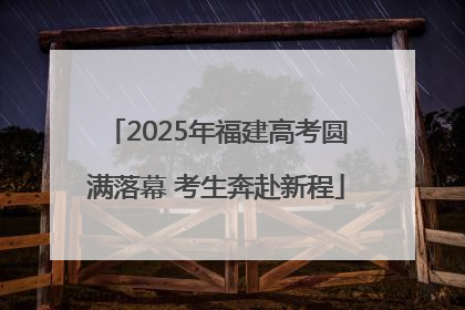 2025年福建高考圆满落幕 考生奔赴新程