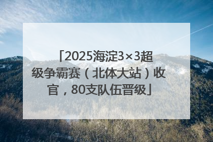 2025海淀3×3超级争霸赛（北体大站）收官，80支队伍晋级