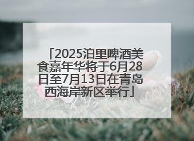 2025泊里啤酒美食嘉年华将于6月28日至7月13日在青岛西海岸新区举行