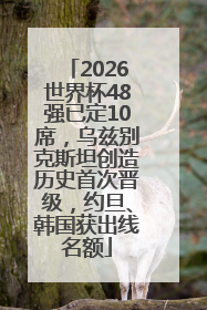 2026世界杯48强已定10席，乌兹别克斯坦创造历史首次晋级，约旦、韩国获出线名额