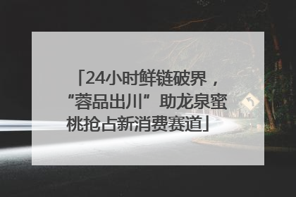 24小时鲜链破界，“蓉品出川”助龙泉蜜桃抢占新消费赛道