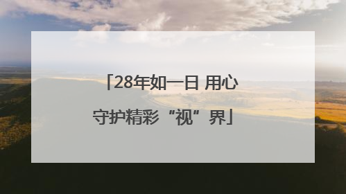 28年如一日 用心守护精彩“视”界