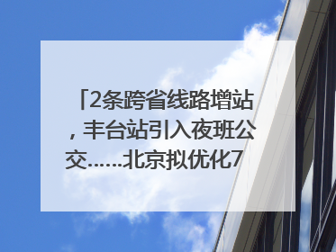 2条跨省线路增站，丰台站引入夜班公交……北京拟优化7条公交线！