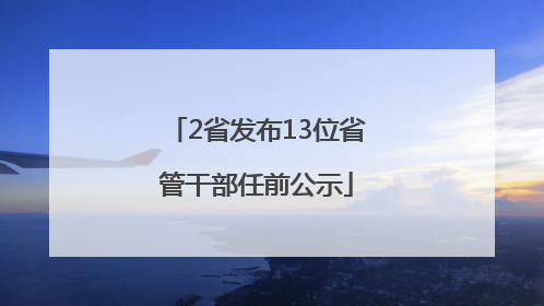 2省发布13位省管干部任前公示