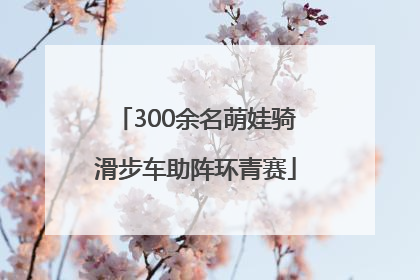 300余名萌娃骑滑步车助阵环青赛