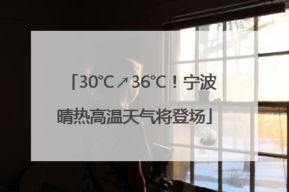 30℃↗36℃！宁波晴热高温天气将登场