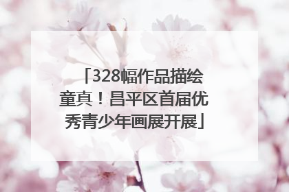 328幅作品描绘童真！昌平区首届优秀青少年画展开展