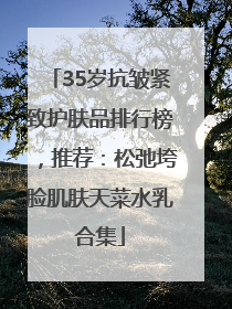 35岁抗皱紧致护肤品排行榜，推荐：松弛垮脸肌肤天菜水乳合集