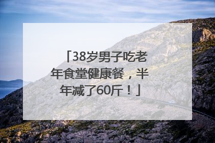 38岁男子吃老年食堂健康餐，半年减了60斤！