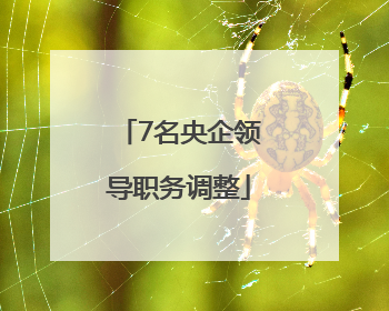 7名央企领导职务调整