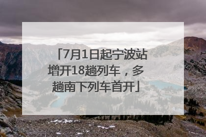 7月1日起宁波站增开18趟列车，多趟南下列车首开