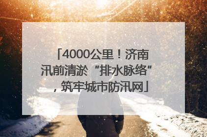 4000公里！济南汛前清淤“排水脉络”，筑牢城市防汛网