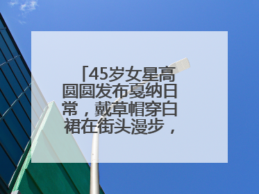 45岁女星高圆圆发布戛纳日常，戴草帽穿白裙在街头漫步，宛如电影画面