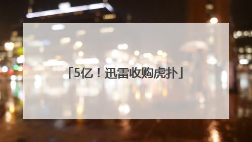 5亿！迅雷收购虎扑