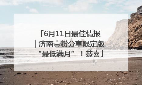 6月11日最佳情报｜济南壹粉分享限定版“最低满月”！恭喜