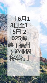 6月13日至15日 2025海峡（福州）渔业周将举行