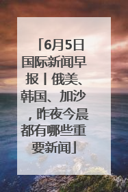 6月5日国际新闻早报丨俄美、韩国、加沙，昨夜今晨都有哪些重要新闻