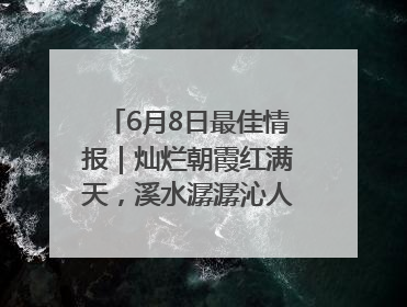 6月8日最佳情报｜灿烂朝霞红满天，溪水潺潺沁人心！恭喜获奖