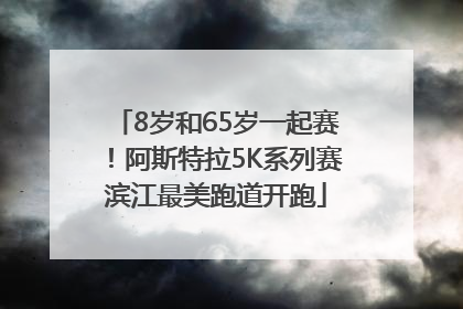 8岁和65岁一起赛！阿斯特拉5K系列赛滨江最美跑道开跑