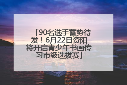 90名选手蓄势待发！6月22日资阳将开启青少年书画传习市级选拔赛