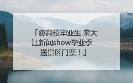 @高校毕业生 来大江新闻show毕业季 送景区门票！