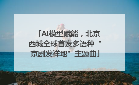 AI模型赋能，北京西城全球首发多语种“京剧发祥地”主题曲
