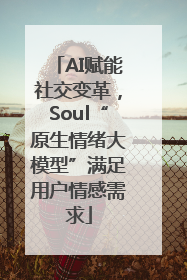 AI赋能社交变革，Soul“原生情绪大模型”满足用户情感需求