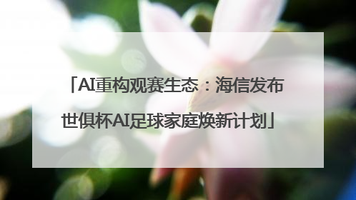 AI重构观赛生态：海信发布世俱杯AI足球家庭焕新计划