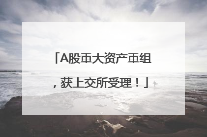 A股重大资产重组，获上交所受理！