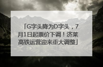 G字头降为D字头，7月1日起票价下调！济莱高铁运营迎来重大调整