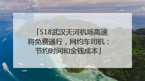 S18武汉天河机场高速将免费通行，网约车司机：节约时间和金钱成本