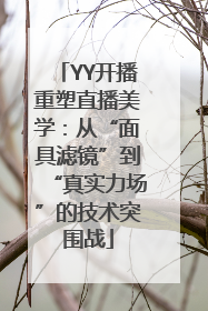 YY开播重塑直播美学：从“面具滤镜”到“真实力场”的技术突围战